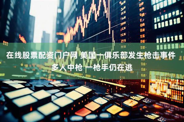 在线股票配资门户网 美国一俱乐部发生枪击事件 多人中枪 一枪手仍在逃