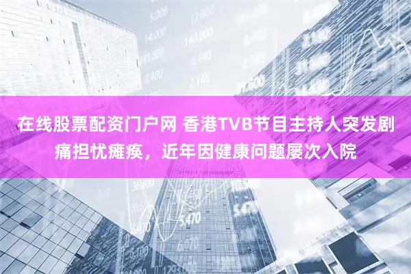 在线股票配资门户网 香港TVB节目主持人突发剧痛担忧瘫痪，近年因健康问题屡次入院