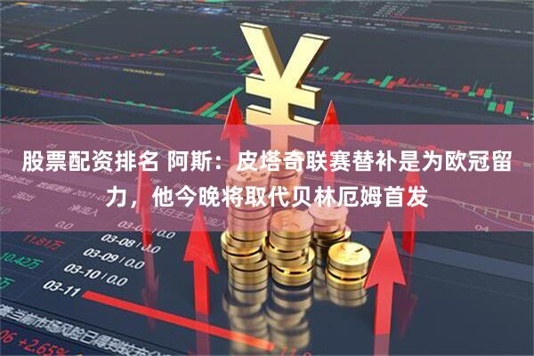 股票配资排名 阿斯：皮塔奇联赛替补是为欧冠留力，他今晚将取代贝林厄姆首发