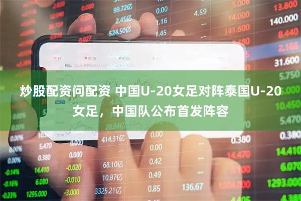 炒股配资问配资 中国U-20女足对阵泰国U-20女足，中国队公布首发阵容