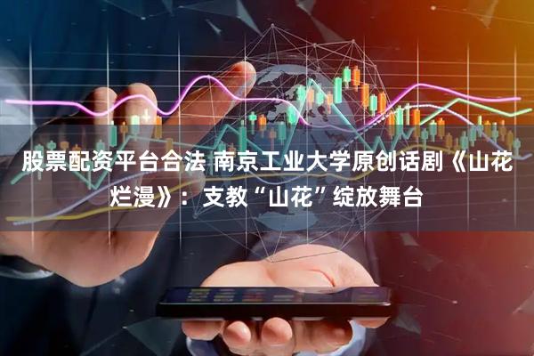 股票配资平台合法 南京工业大学原创话剧《山花烂漫》：支教“山花”绽放舞台
