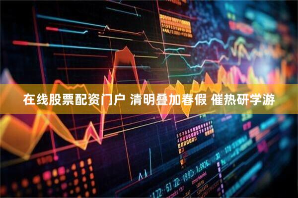 在线股票配资门户 清明叠加春假 催热研学游