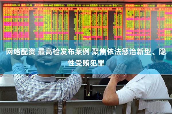 网络配资 最高检发布案例 聚焦依法惩治新型、隐性受贿犯罪