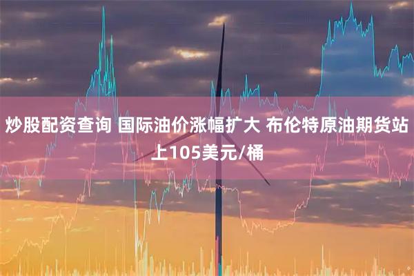 炒股配资查询 国际油价涨幅扩大 布伦特原油期货站上105美元/桶