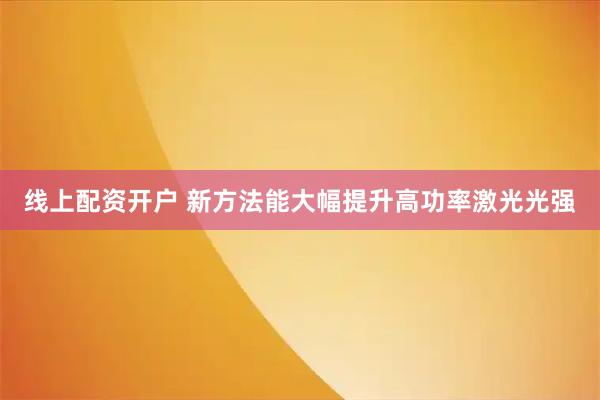 线上配资开户 新方法能大幅提升高功率激光光强