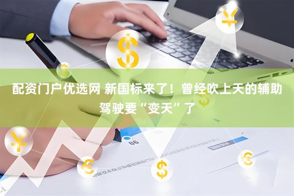 配资门户优选网 新国标来了！曾经吹上天的辅助驾驶要“变天”了