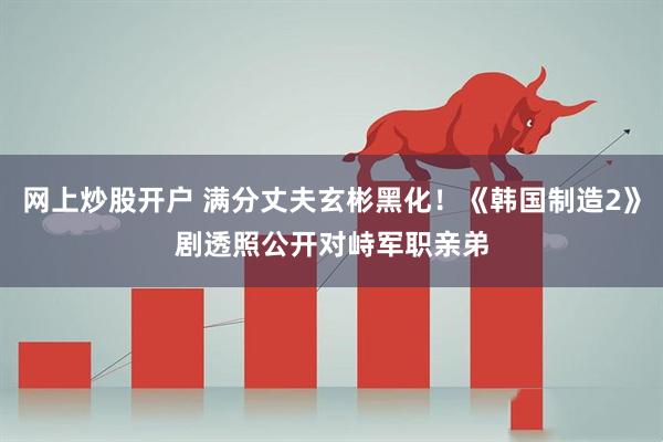 网上炒股开户 满分丈夫玄彬黑化！《韩国制造2》剧透照公开　对峙军职亲弟