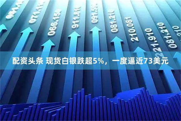 配资头条 现货白银跌超5%，一度逼近73美元