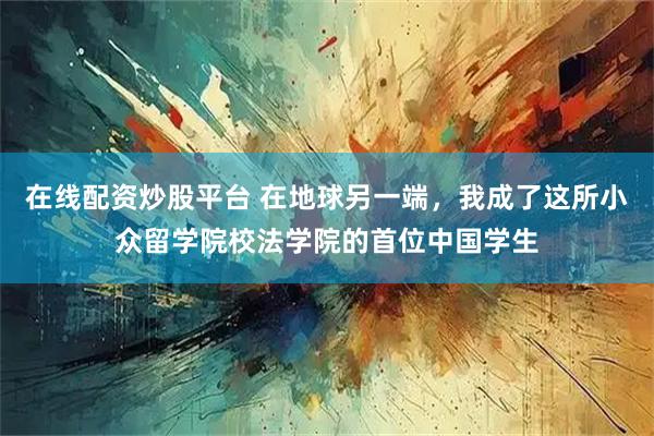在线配资炒股平台 在地球另一端，我成了这所小众留学院校法学院的首位中国学生