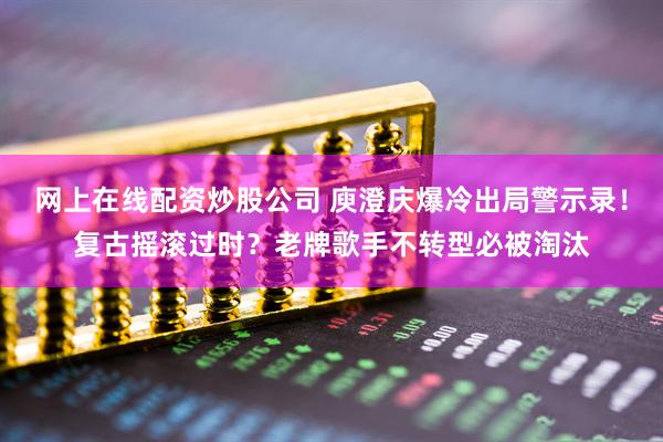 网上在线配资炒股公司 庾澄庆爆冷出局警示录！复古摇滚过时？老牌歌手不转型必被淘汰