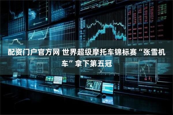 配资门户官方网 世界超级摩托车锦标赛“张雪机车”拿下第五冠