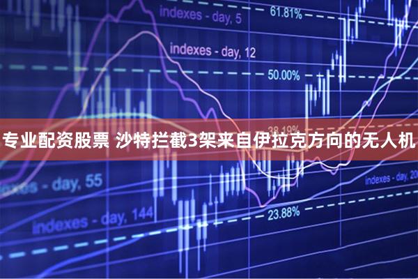 专业配资股票 沙特拦截3架来自伊拉克方向的无人机